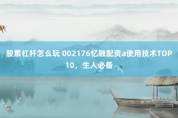 股票杠杆怎么玩 002176忆融配资a使用技术TOP10,生人必备