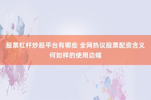 股票杠杆炒股平台有哪些 全网热议股票配资含义何如样的使用边幅